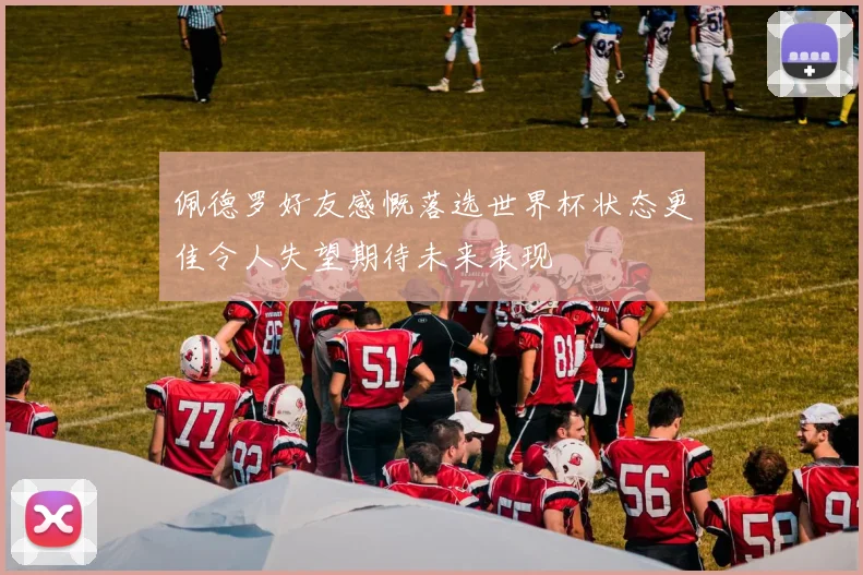 佩德罗好友感慨落选世界杯状态更佳令人失望期待未来表现