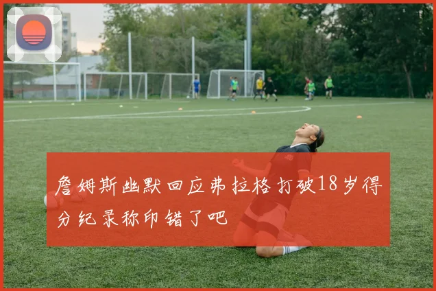 詹姆斯幽默回应弗拉格打破18岁得分纪录称印错了吧