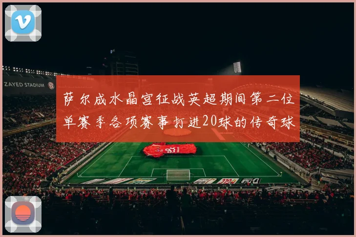 萨尔成水晶宫征战英超期间第二位单赛季各项赛事打进20球的传奇球员