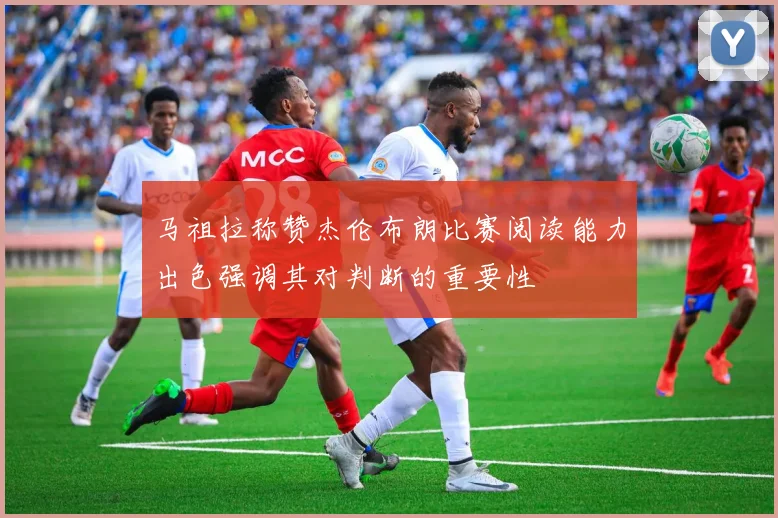 马祖拉称赞杰伦布朗比赛阅读能力出色强调其对判断的重要性