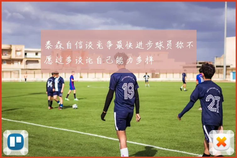 泰森自信谈竞争最快进步球员称不愿过多谈论自己能力多样
