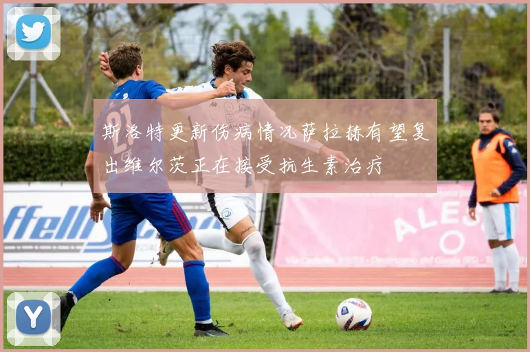 斯洛特更新伤病情况萨拉赫有望复出维尔茨正在接受抗生素治疗