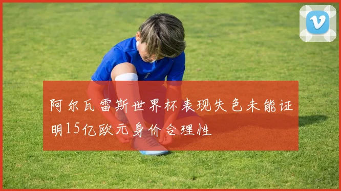 阿尔瓦雷斯世界杯表现失色未能证明15亿欧元身价合理性