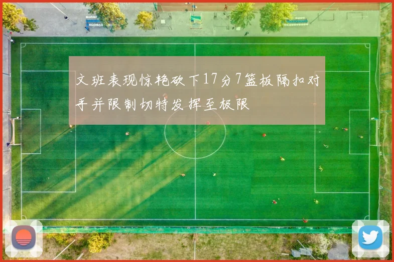 文班表现惊艳砍下17分7篮板隔扣对手并限制切特发挥至极限