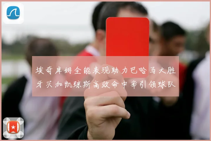 埃奇库姆全能表现助力巴哈马大胜牙买加凯琼斯高效命中率引领球队胜利