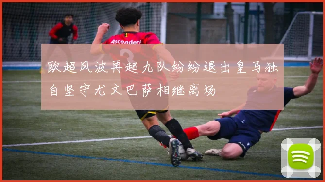 欧超风波再起九队纷纷退出皇马独自坚守尤文巴萨相继离场
