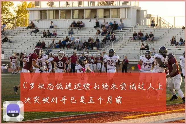 C罗状态低迷连续七场未尝试过人上次突破对手已是五个月前