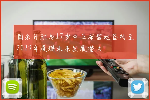 国米计划与17岁中卫布雷达签约至2029年展现未来发展潜力