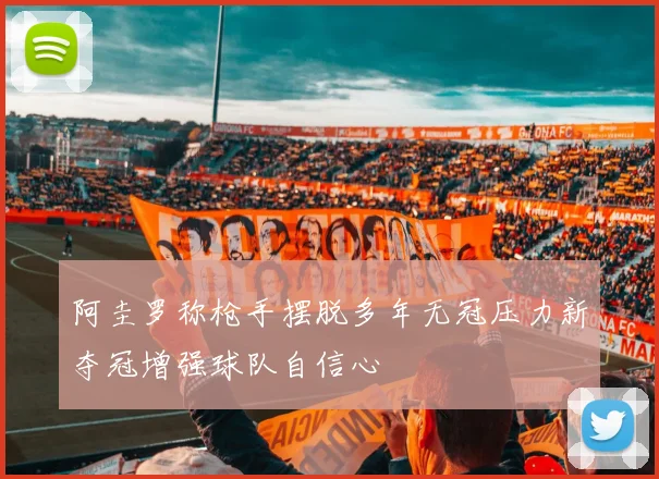 阿圭罗称枪手摆脱多年无冠压力新夺冠增强球队自信心
