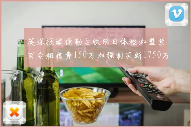 英媒报道德勒古欣明日体检加盟紫百合租借费150万加强制买断1750万