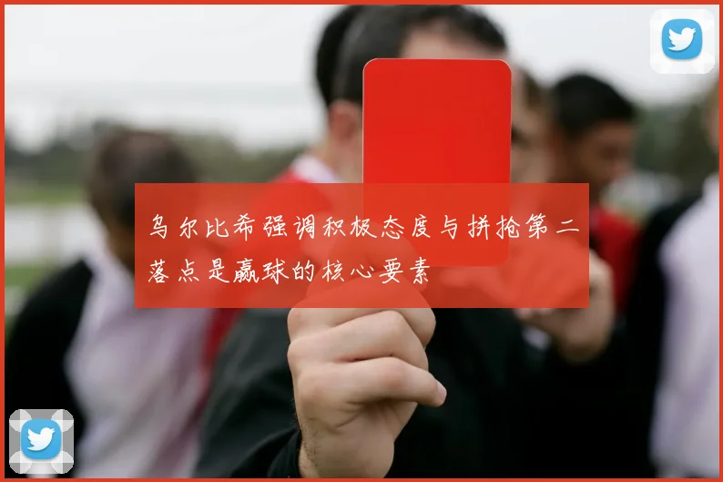 乌尔比希强调积极态度与拼抢第二落点是赢球的核心要素