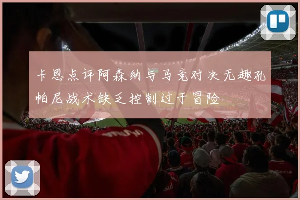 卡恩点评阿森纳与马竞对决无趣孔帕尼战术缺乏控制过于冒险