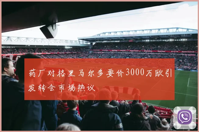 药厂对格里马尔多要价3000万欧引发转会市场热议