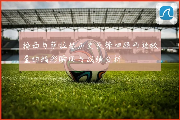 梅西与萨拉赫历史交锋回顾两场较量的精彩瞬间与战绩分析