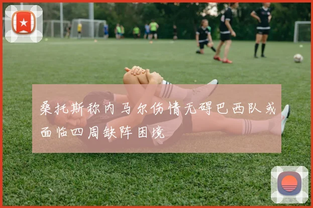 桑托斯称内马尔伤情无碍巴西队或面临四周缺阵困境