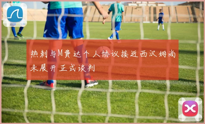 热刺与M费达个人协议接近西汉姆尚未展开正式谈判